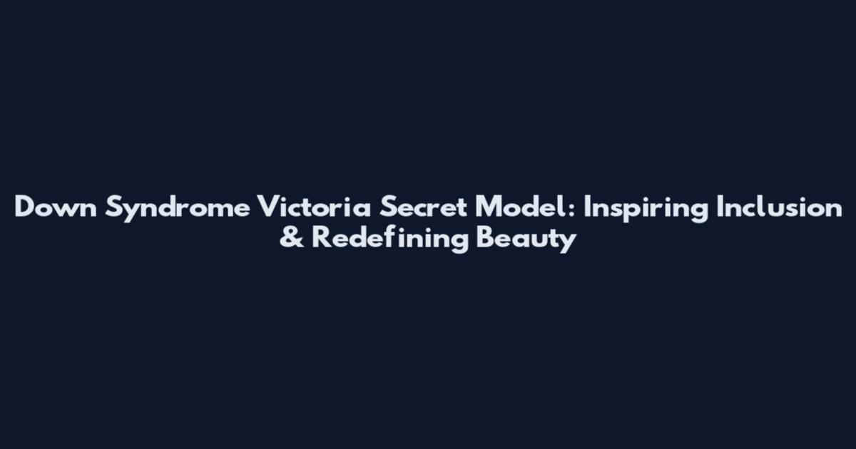 Down Syndrome Victoria Secret Model: Inspiring Inclusion & Redefining Beauty