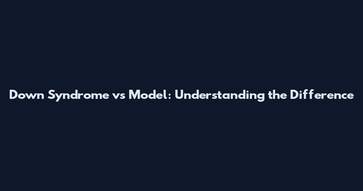 Down Syndrome vs Model: Understanding the Difference