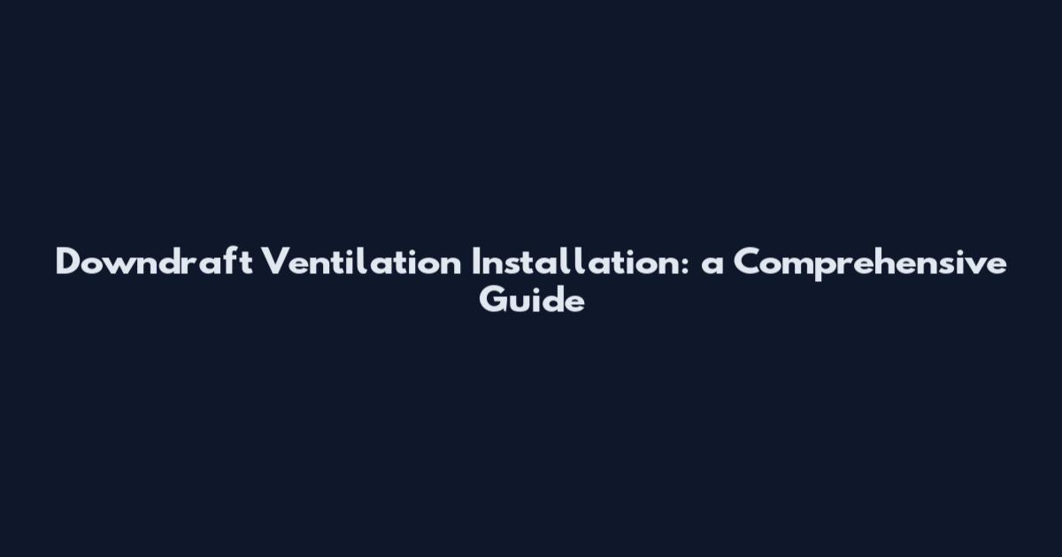 Downdraft Ventilation Installation: a Comprehensive Guide
