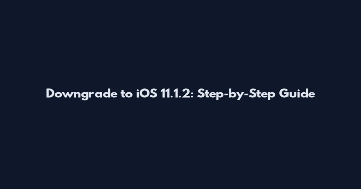 Downgrade to iOS 11.1.2: Step-by-Step Guide