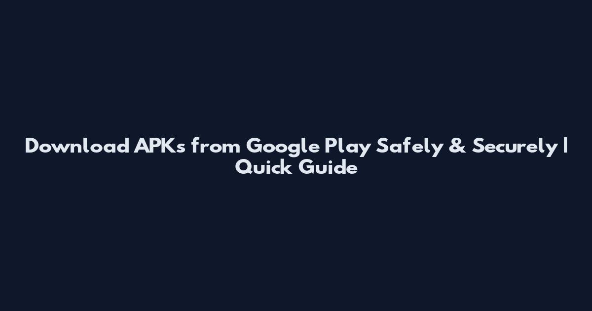Download APKs from Google Play Safely & Securely | Quick Guide