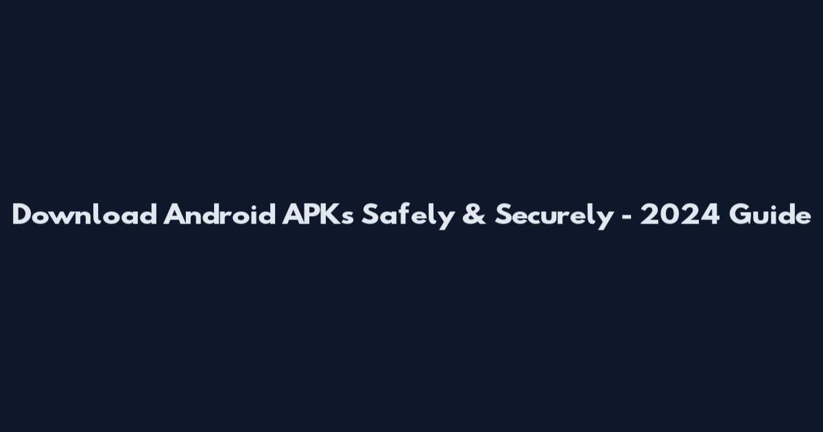 Download Android APKs Safely & Securely - 2024 Guide