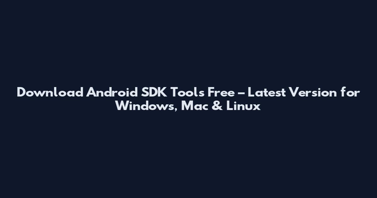 Download Android SDK Tools Free – Latest Version for Windows, Mac & Linux