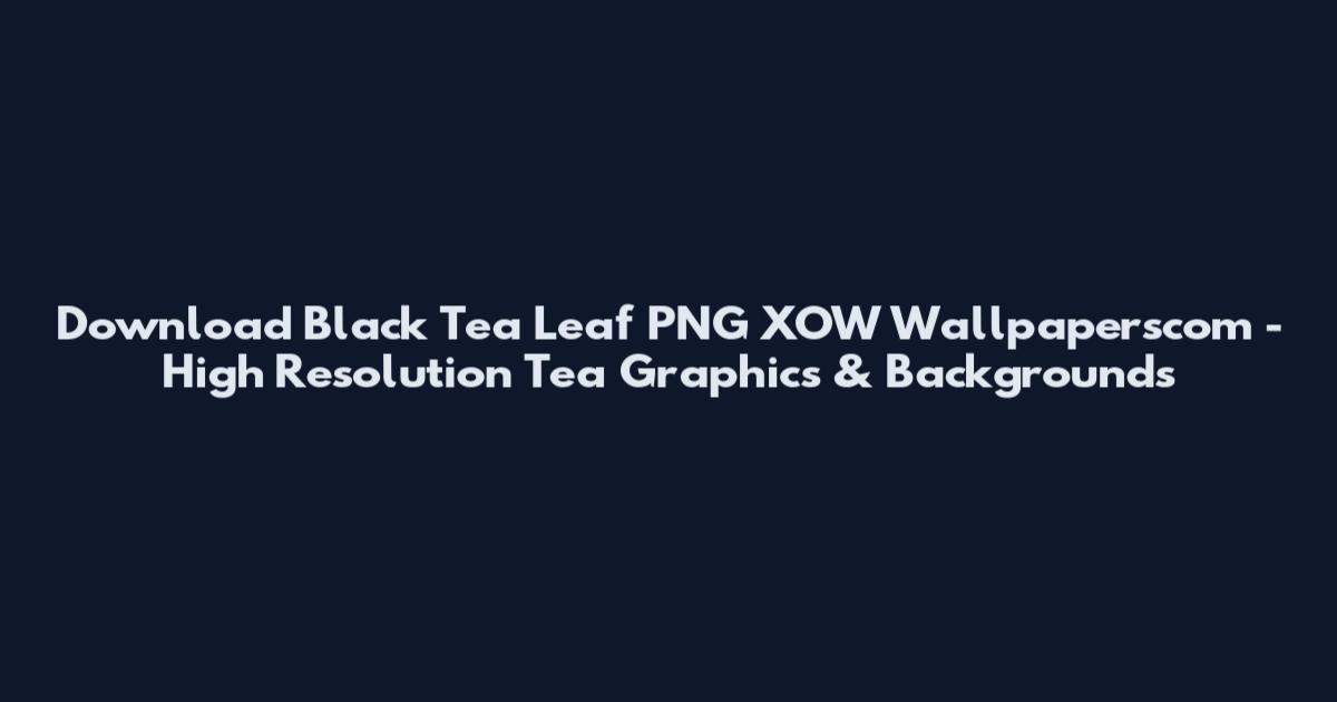 Download Black Tea Leaf PNG XOW Wallpaperscom - High Resolution Tea Graphics & Backgrounds