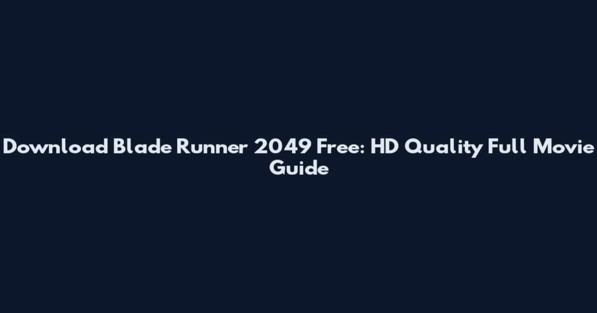 Download Blade Runner 2049 Free: HD Quality Full Movie Guide