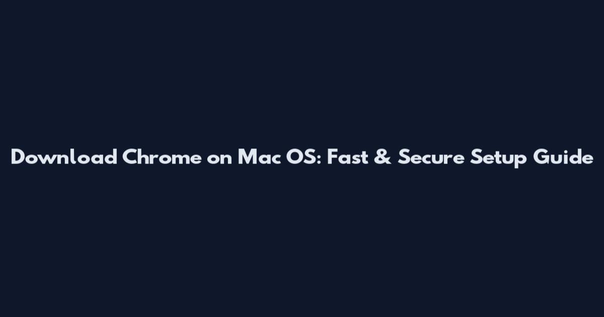 Download Chrome on Mac OS: Fast & Secure Setup Guide