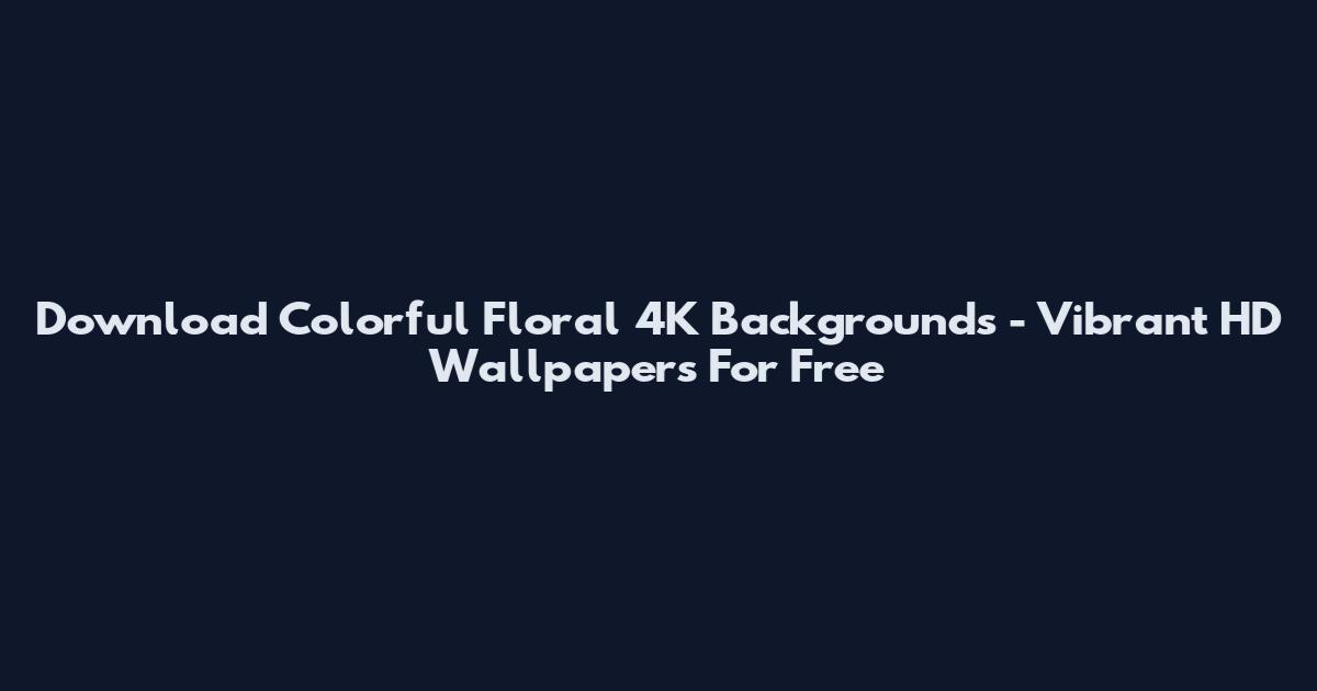 Download Colorful Floral 4K Backgrounds - Vibrant HD Wallpapers For Free