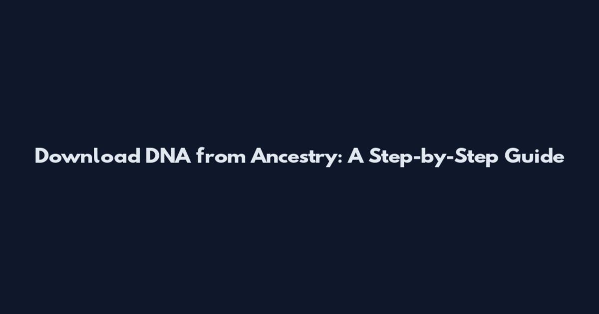 Download DNA from Ancestry: A Step-by-Step Guide