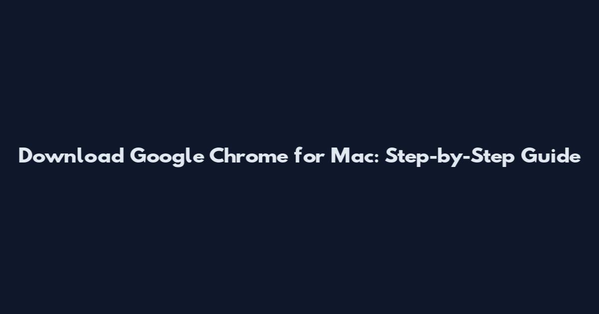 Download Google Chrome for Mac: Step-by-Step Guide