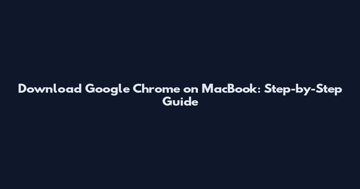 Download Google Chrome on MacBook: Step-by-Step Guide