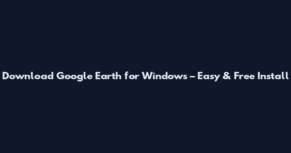 Download Google Earth for Windows – Easy & Free Install