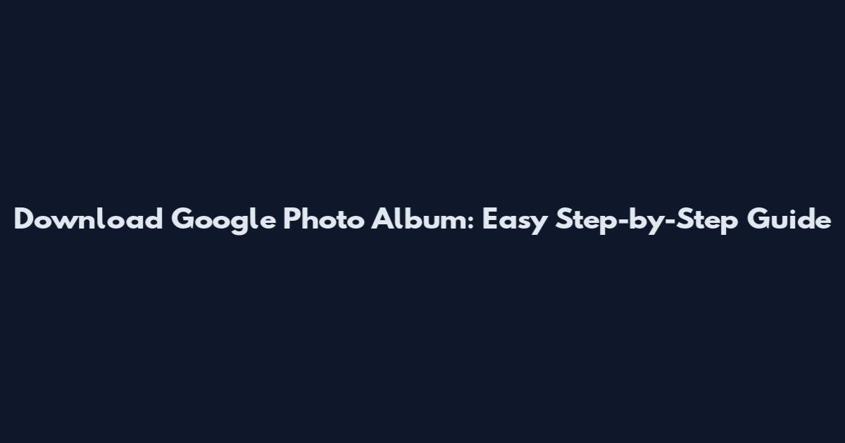Download Google Photo Album: Easy Step-by-Step Guide