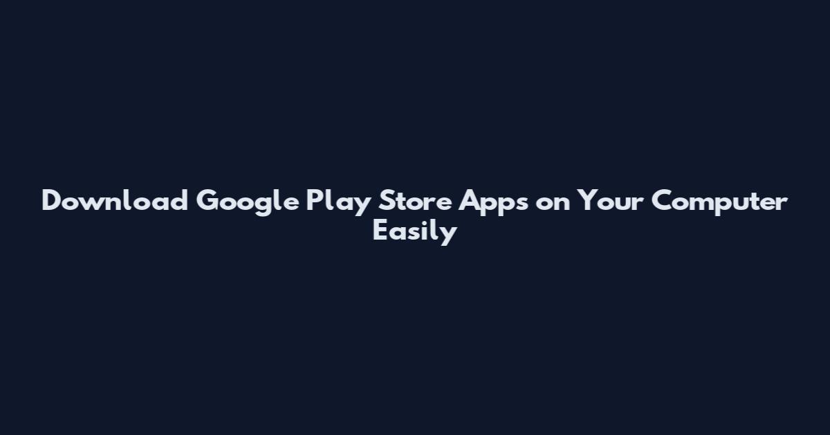 Download Google Play Store Apps on Your Computer Easily