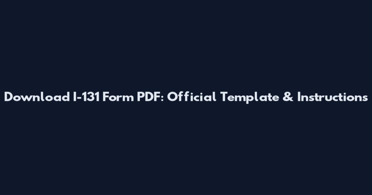 Download I-131 Form PDF: Official Template & Instructions
