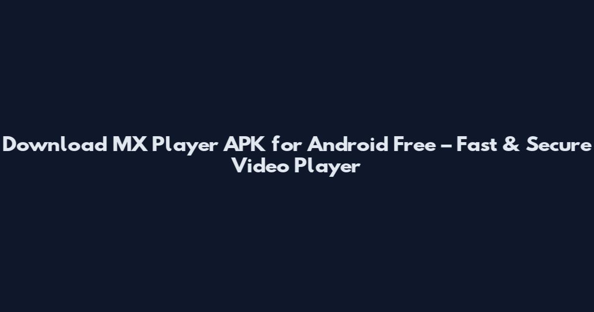 Download MX Player APK for Android Free – Fast & Secure Video Player