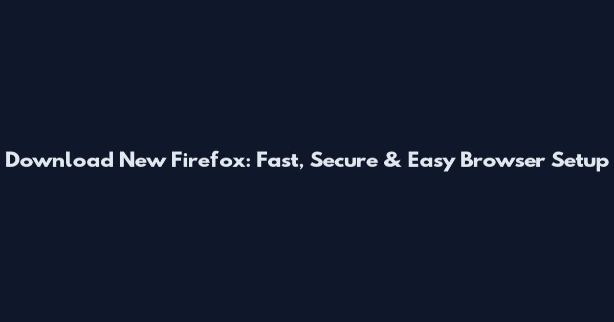 Download New Firefox: Fast, Secure & Easy Browser Setup