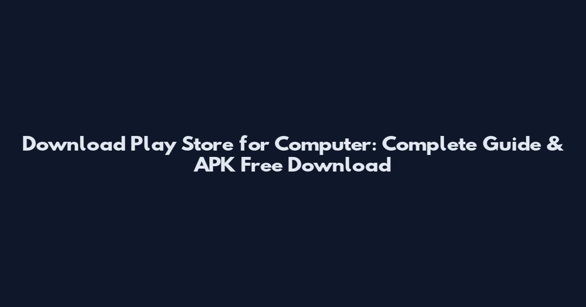 Download Play Store for Computer: Complete Guide & APK Free Download