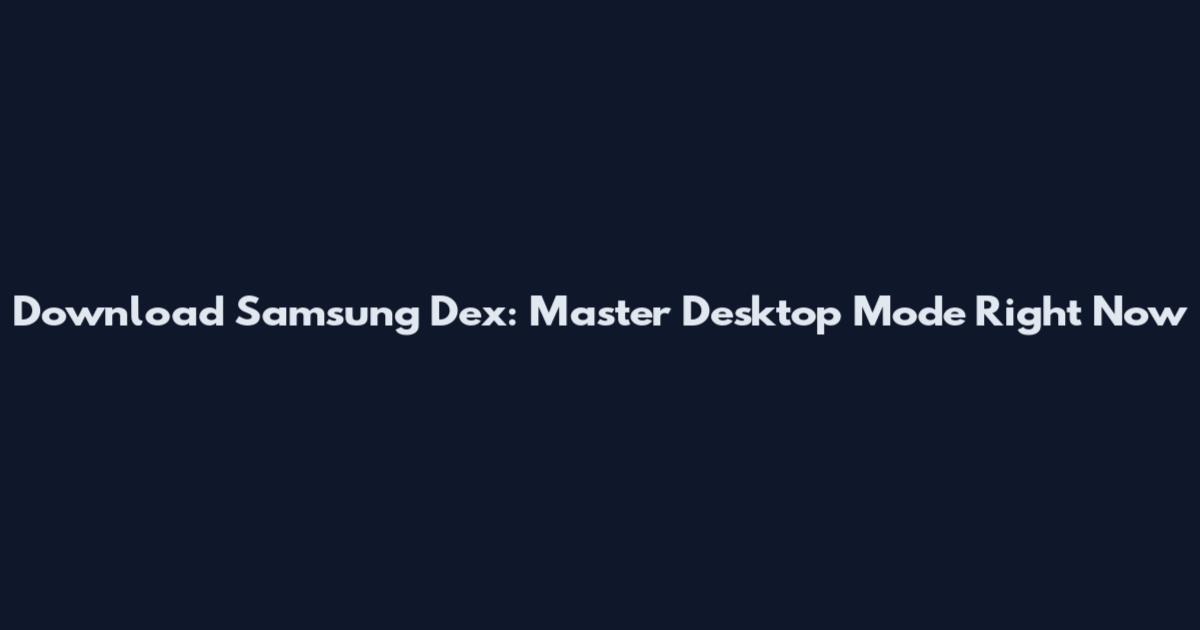 Download Samsung Dex: Master Desktop Mode Right Now