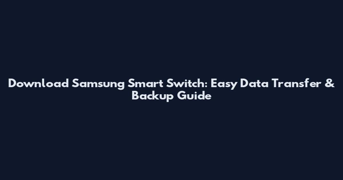 Download Samsung Smart Switch: Easy Data Transfer & Backup Guide