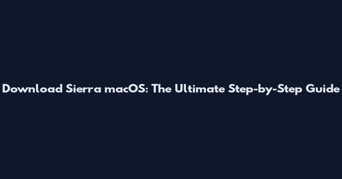 Download Sierra macOS: The Ultimate Step-by-Step Guide