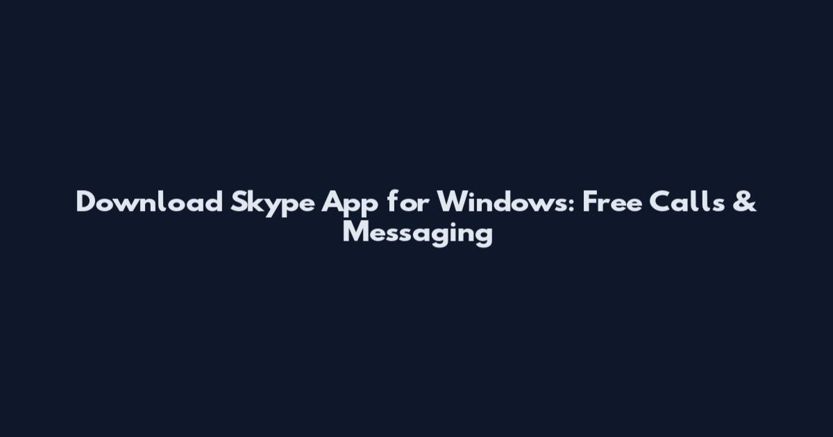 Download Skype App for Windows: Free Calls & Messaging