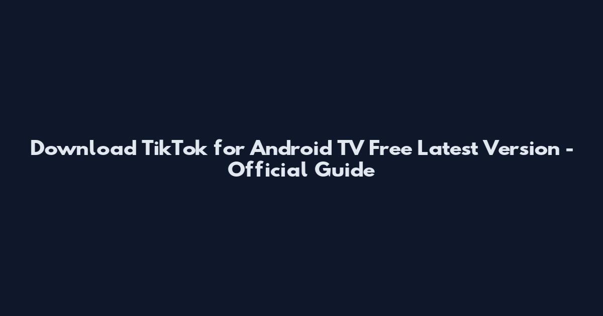 Download TikTok for Android TV Free Latest Version - Official Guide