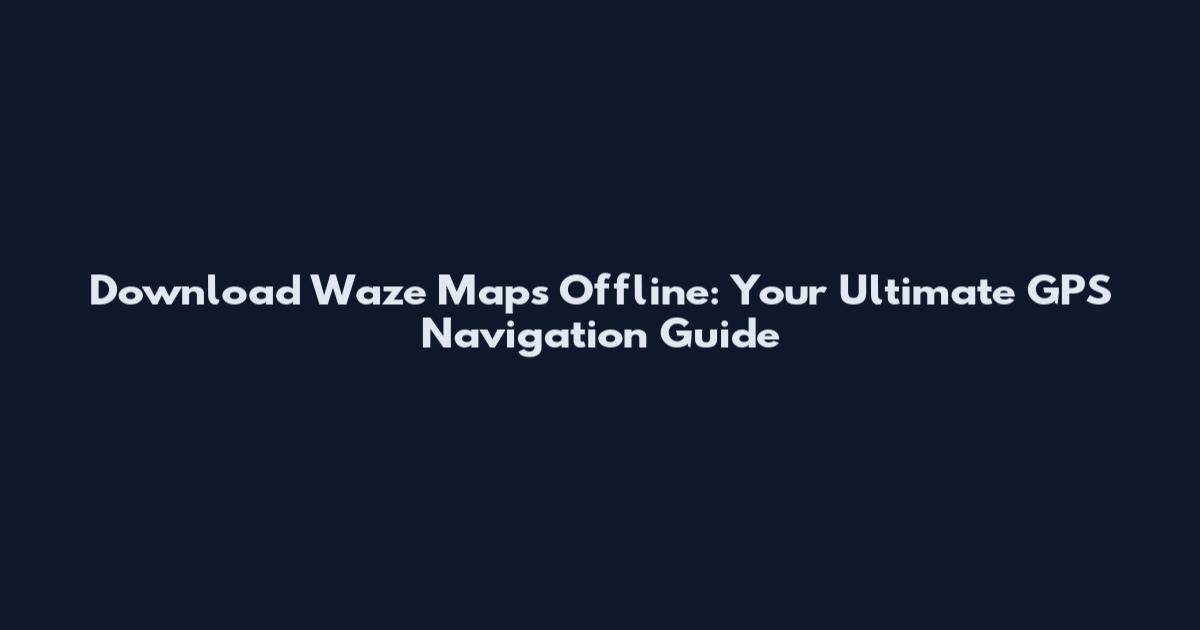 Download Waze Maps Offline: Your Ultimate GPS Navigation Guide