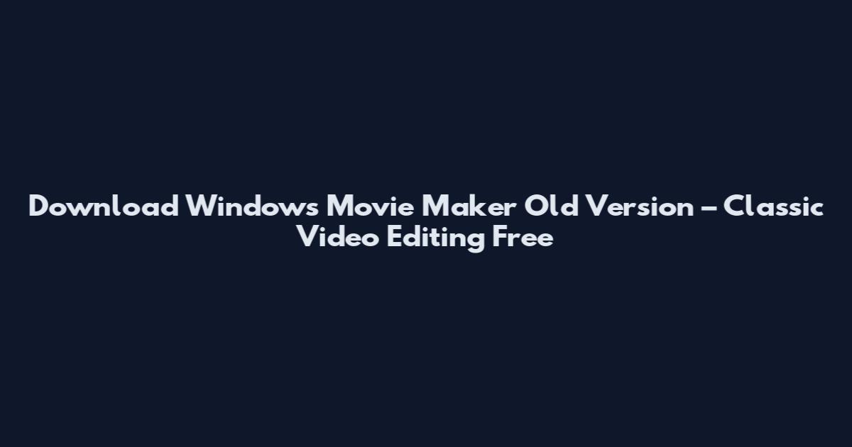 Download Windows Movie Maker Old Version – Classic Video Editing Free