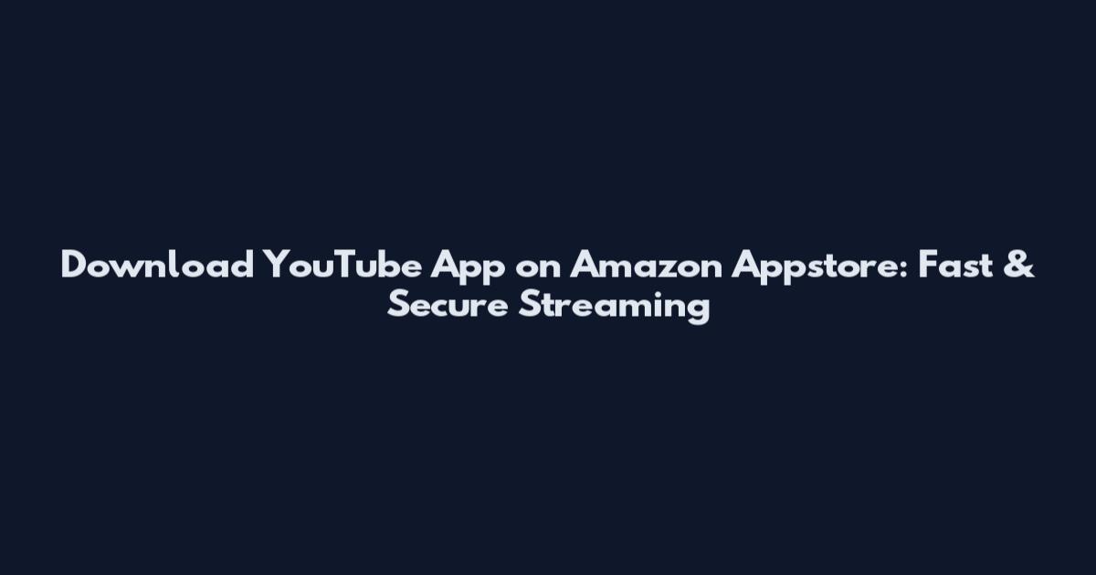Download YouTube App on Amazon Appstore: Fast & Secure Streaming