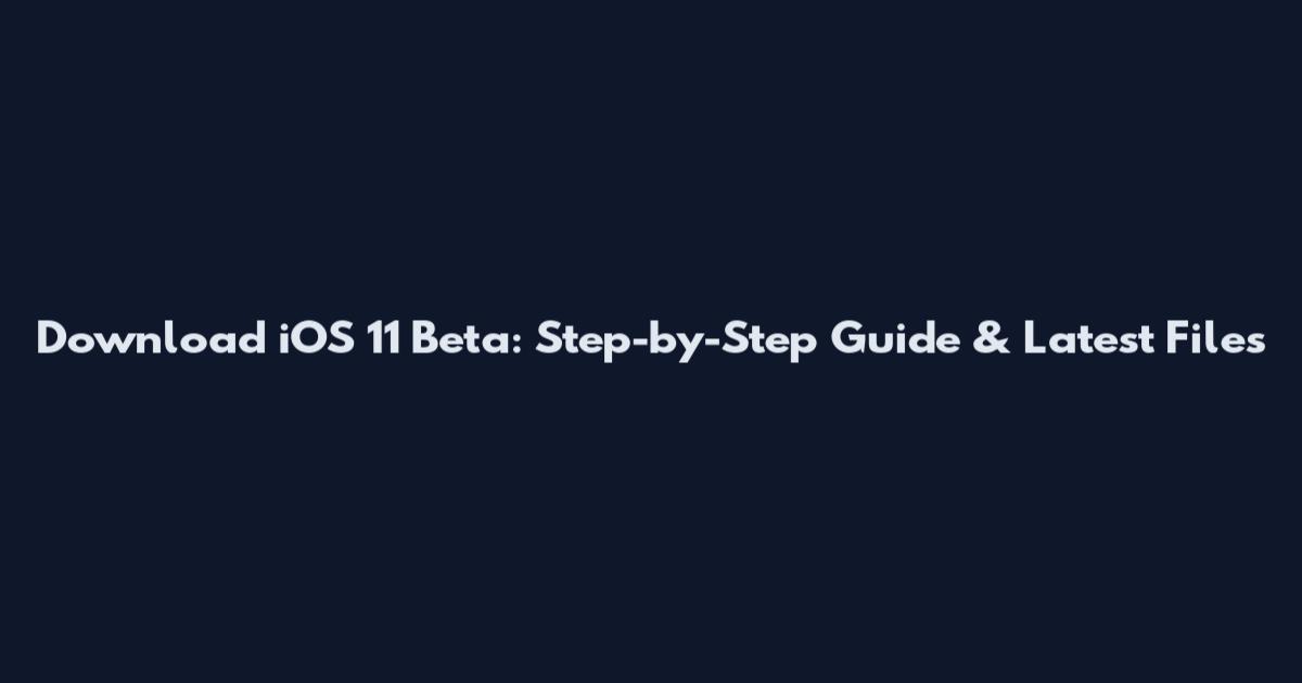 Download iOS 11 Beta: Step-by-Step Guide & Latest Files