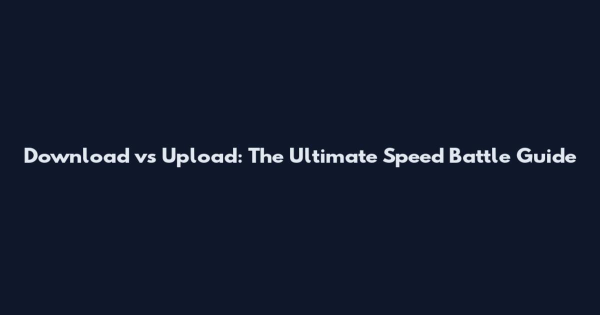 Download vs Upload: The Ultimate Speed Battle Guide
