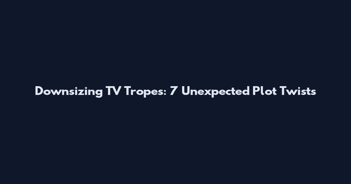 Downsizing TV Tropes: 7 Unexpected Plot Twists