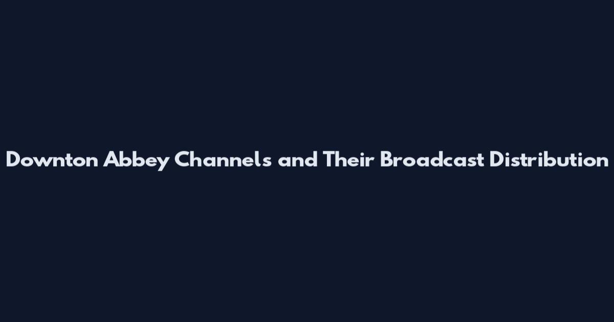 Downton Abbey Channels and Their Broadcast Distribution
