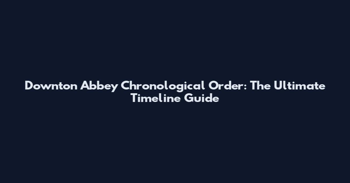 Downton Abbey Chronological Order: The Ultimate Timeline Guide