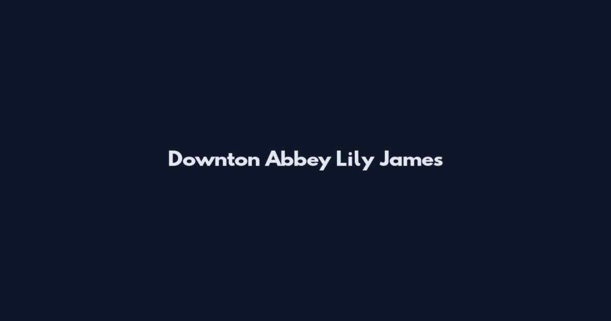 Downton Abbey Lily James