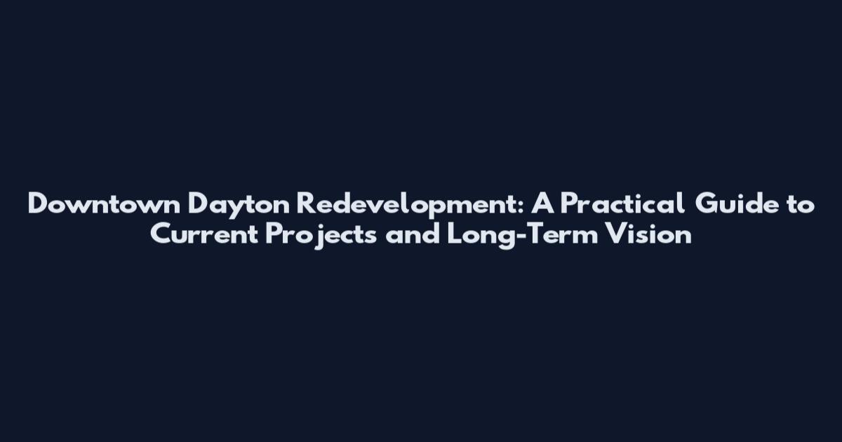 Downtown Dayton Redevelopment: A Practical Guide to Current Projects and Long-Term Vision