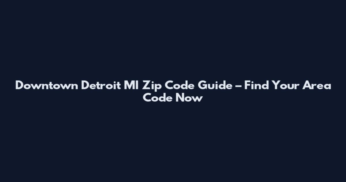 Downtown Detroit MI Zip Code Guide – Find Your Area Code Now