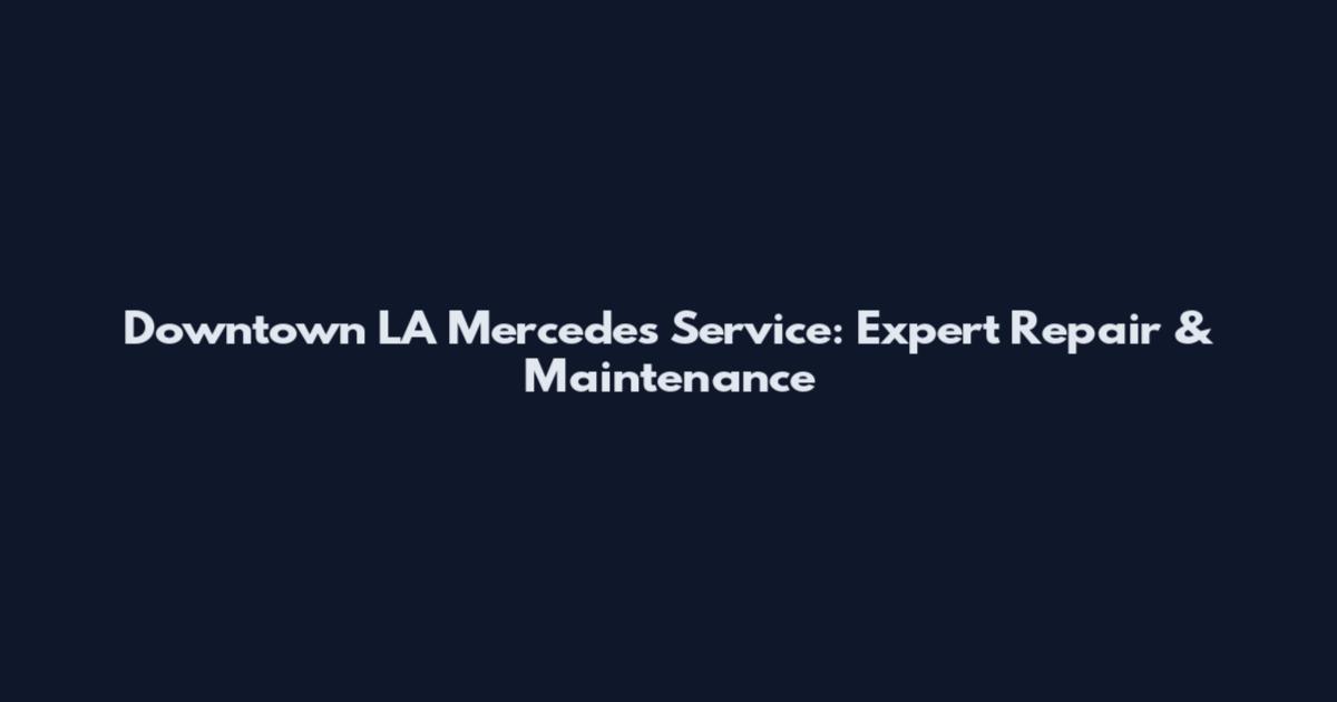 Downtown LA Mercedes Service: Expert Repair & Maintenance