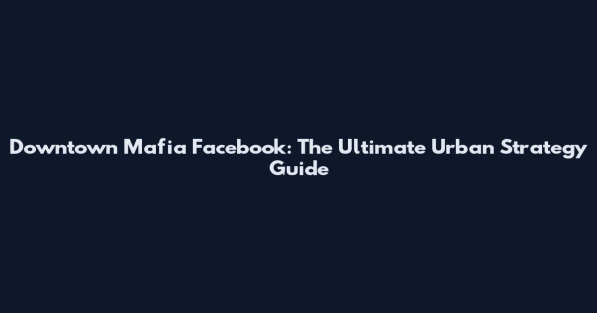 Downtown Mafia Facebook: The Ultimate Urban Strategy Guide