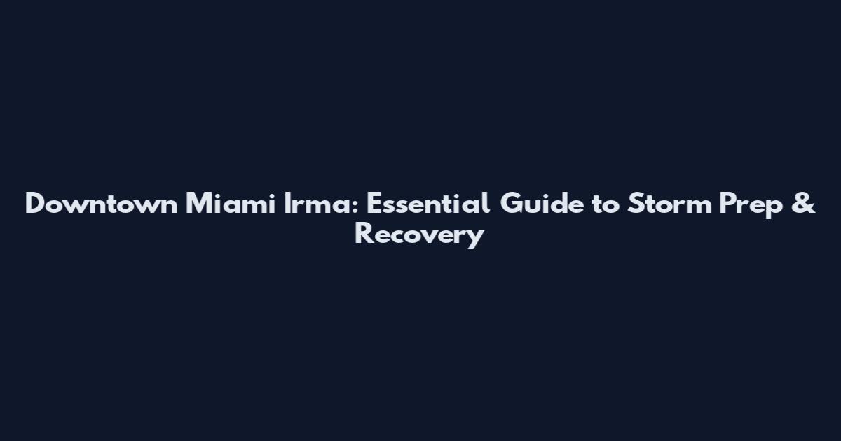 Downtown Miami Irma: Essential Guide to Storm Prep & Recovery