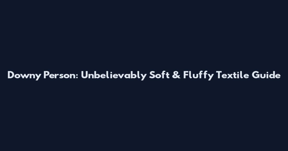 Downy Person: Unbelievably Soft & Fluffy Textile Guide