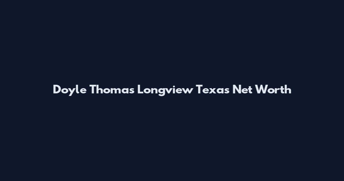 Doyle Thomas Longview Texas Net Worth