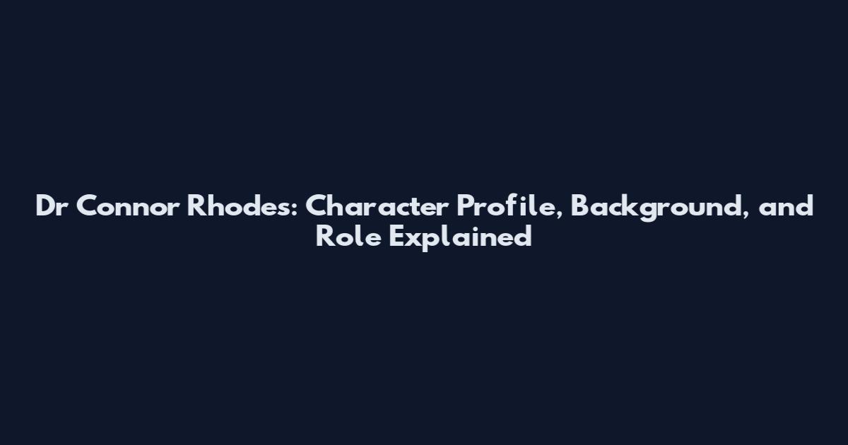 Dr Connor Rhodes: Character Profile, Background, and Role Explained