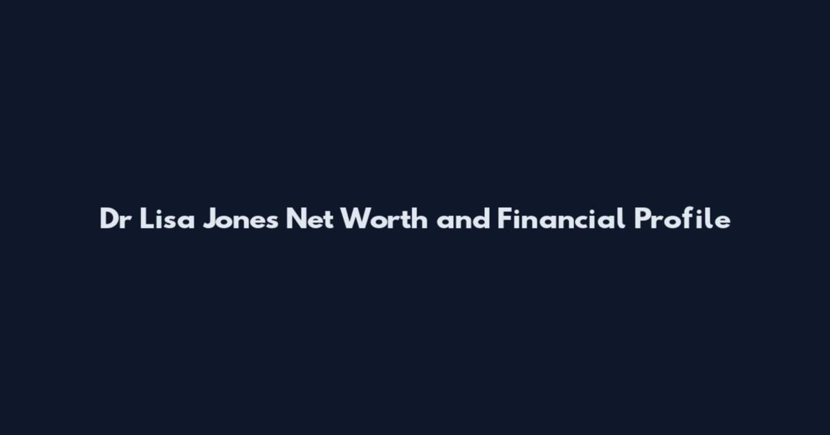 Dr Lisa Jones Net Worth and Financial Profile
