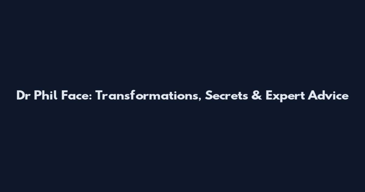 Dr Phil Face: Transformations, Secrets & Expert Advice