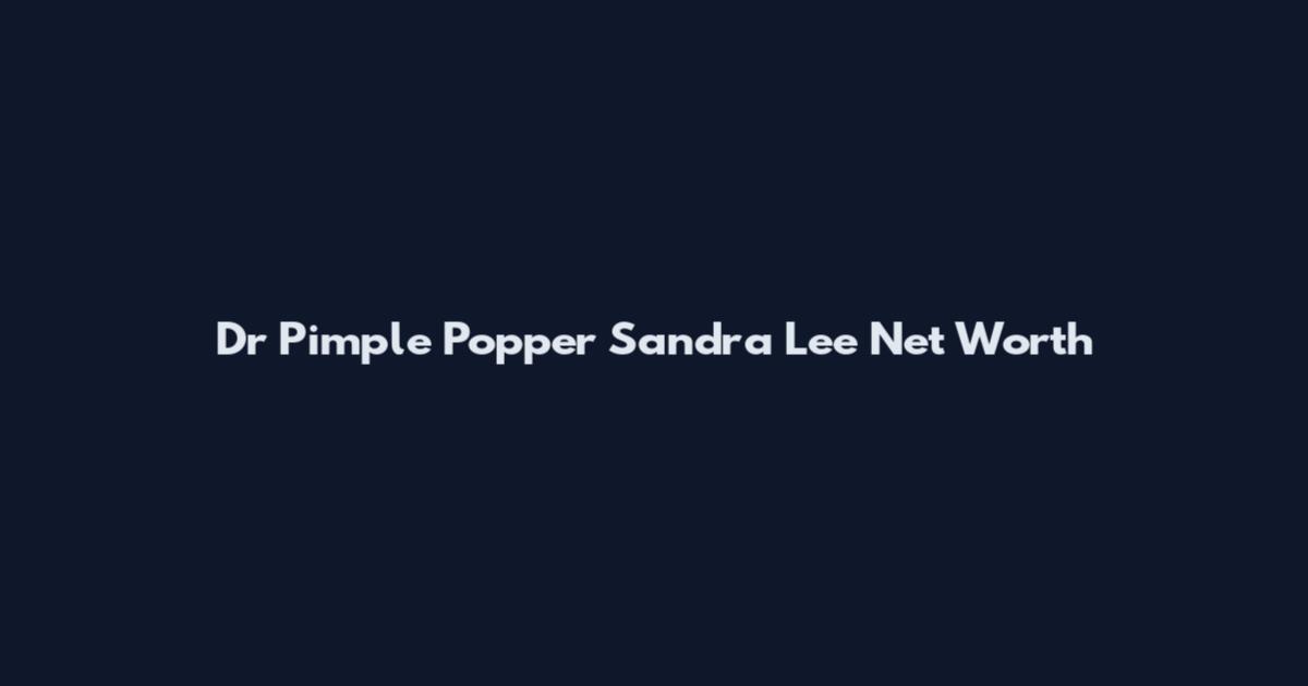 Dr Pimple Popper Sandra Lee Net Worth