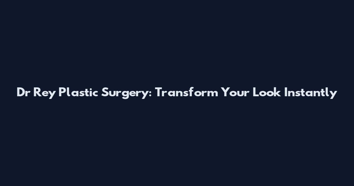 Dr Rey Plastic Surgery: Transform Your Look Instantly