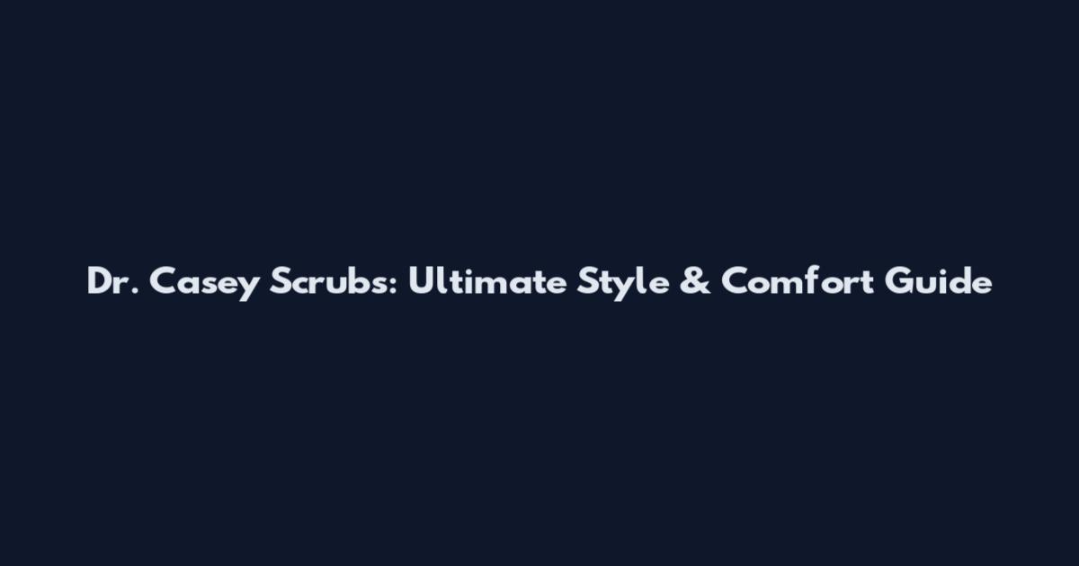 Dr. Casey Scrubs: Ultimate Style & Comfort Guide