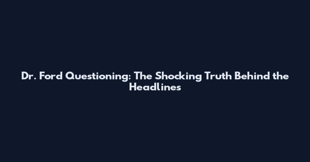 Dr. Ford Questioning: The Shocking Truth Behind the Headlines