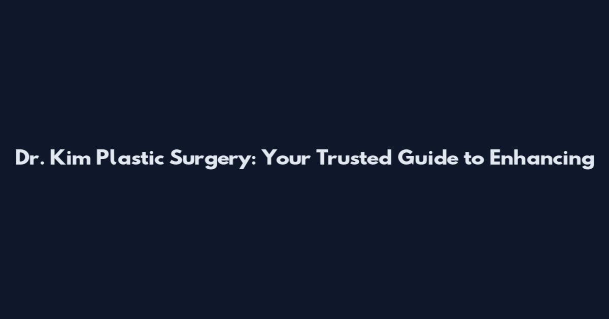 Dr. Kim Plastic Surgery: Your Trusted Guide to Enhancing